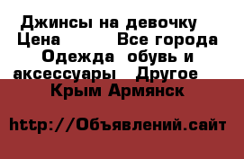 Джинсы на девочку  › Цена ­ 450 - Все города Одежда, обувь и аксессуары » Другое   . Крым,Армянск